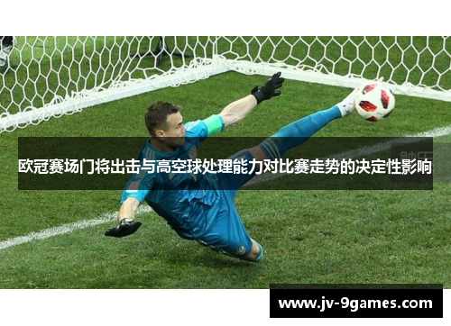 欧冠赛场门将出击与高空球处理能力对比赛走势的决定性影响