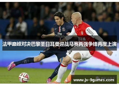 法甲巅峰对决巴黎圣日耳曼迎战马赛两强争锋再度上演 法甲巅峰对决巴黎圣日耳曼迎战马赛两强争锋再度上演
