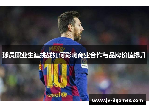 球员职业生涯挑战如何影响商业合作与品牌价值提升 球员职业生涯挑战如何影响商业合作与品牌价值提升