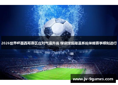 2026世界杯墨西哥赛区应对气温升高 增设球场降温系统保障赛事顺利进行