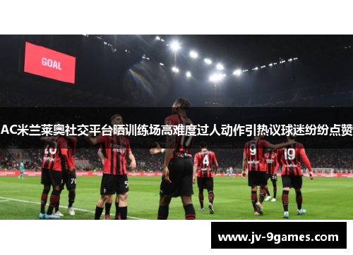AC米兰莱奥社交平台晒训练场高难度过人动作引热议球迷纷纷点赞