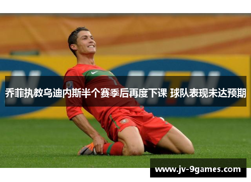 乔菲执教乌迪内斯半个赛季后再度下课 球队表现未达预期