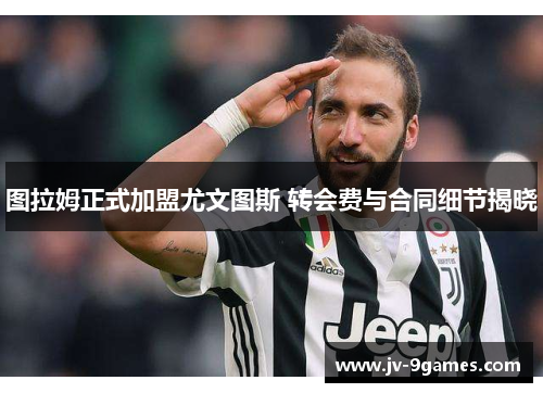 图拉姆正式加盟尤文图斯 转会费与合同细节揭晓 图拉姆正式加盟尤文图斯 转会费与合同细节揭晓