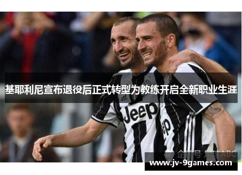 基耶利尼宣布退役后正式转型为教练开启全新职业生涯 基耶利尼宣布退役后正式转型为教练开启全新职业生涯