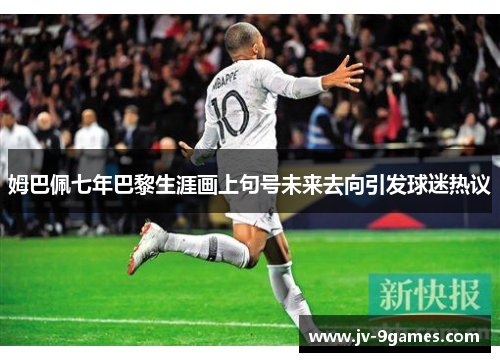 姆巴佩七年巴黎生涯画上句号未来去向引发球迷热议 姆巴佩七年巴黎生涯画上句号未来去向引发球迷热议