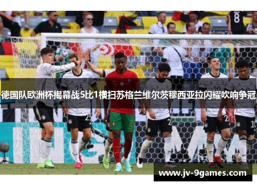 德国队欧洲杯揭幕战5比1横扫苏格兰维尔茨穆西亚拉闪耀吹响争冠 德国队欧洲杯揭幕战5比1横扫苏格兰维尔茨穆西亚拉闪耀吹响争冠