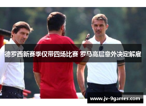 德罗西新赛季仅带四场比赛 罗马高层意外决定解雇