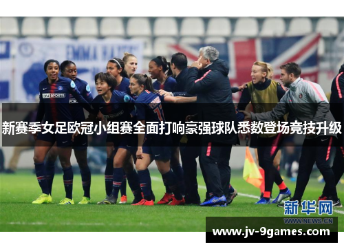 新赛季女足欧冠小组赛全面打响豪强球队悉数登场竞技升级