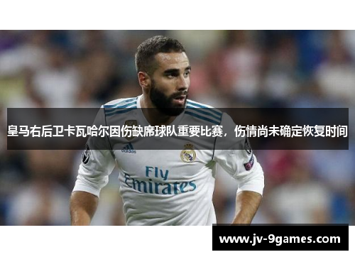 皇马右后卫卡瓦哈尔因伤缺席球队重要比赛,伤情尚未确定恢复时间 皇马右后卫卡瓦哈尔因伤缺席球队重要比赛,伤情尚未确定恢复时间