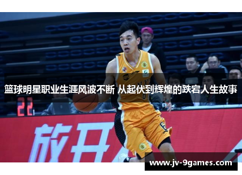 篮球明星职业生涯风波不断 从起伏到辉煌的跌宕人生故事