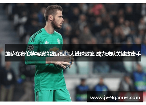 维萨在布伦特福德锋线展现惊人进球效率 成为球队关键攻击手