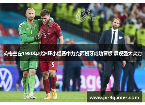 英格兰在1980年欧洲杯小组赛中力克西班牙成功晋级 展现强大实力
