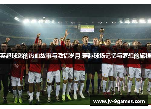 英超球迷的热血故事与激情岁月 穿越球场记忆与梦想的旅程