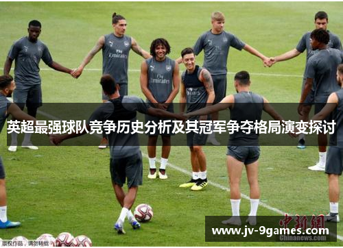 英超最强球队竞争历史分析及其冠军争夺格局演变探讨