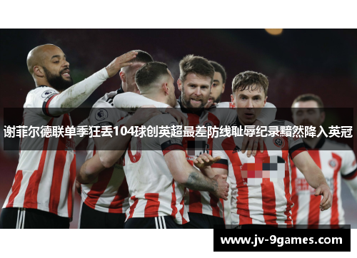 谢菲尔德联单季狂丢104球创英超最差防线耻辱纪录黯然降入英冠 谢菲尔德联单季狂丢104球创英超最差防线耻辱纪录黯然降入英冠