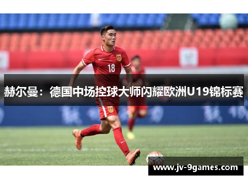 赫尔曼：德国中场控球大师闪耀欧洲U19锦标赛
