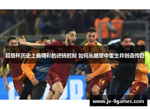 超级杯历史上最精彩的逆转时刻 如何从绝望中重生并创造传奇