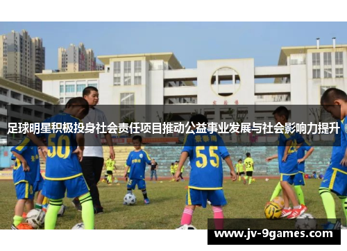 足球明星积极投身社会责任项目推动公益事业发展与社会影响力提升