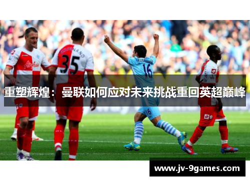重塑辉煌：曼联如何应对未来挑战重回英超巅峰