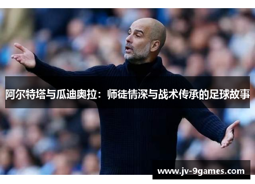 阿尔特塔与瓜迪奥拉:师徒情深与战术传承的足球故事 阿尔特塔与瓜迪奥拉:师徒情深与战术传承的足球故事