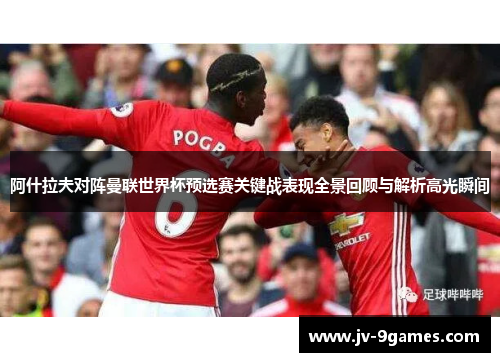 阿什拉夫对阵曼联世界杯预选赛关键战表现全景回顾与解析高光瞬间
