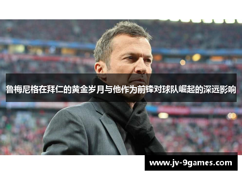 鲁梅尼格在拜仁的黄金岁月与他作为前锋对球队崛起的深远影响