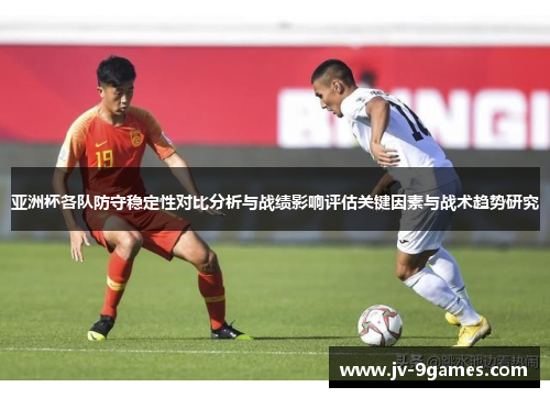 亚洲杯各队防守稳定性对比分析与战绩影响评估关键因素与战术趋势研究 亚洲杯各队防守稳定性对比分析与战绩影响评估关键因素与战术趋势研究
